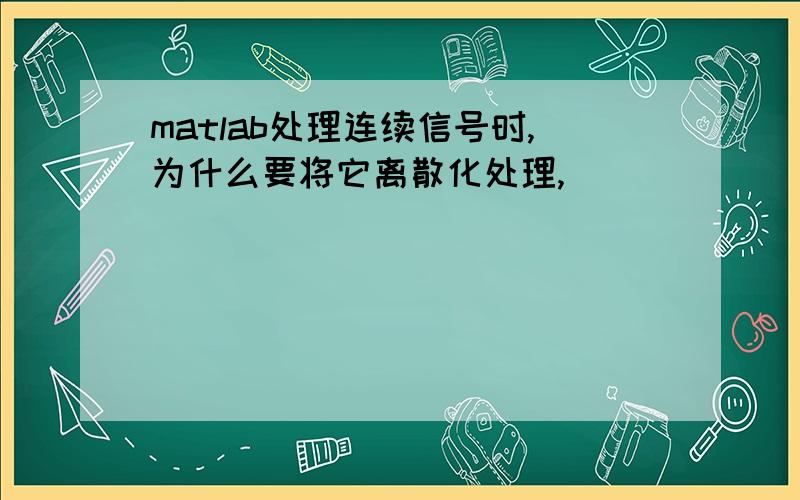 matlab处理连续信号时,为什么要将它离散化处理,