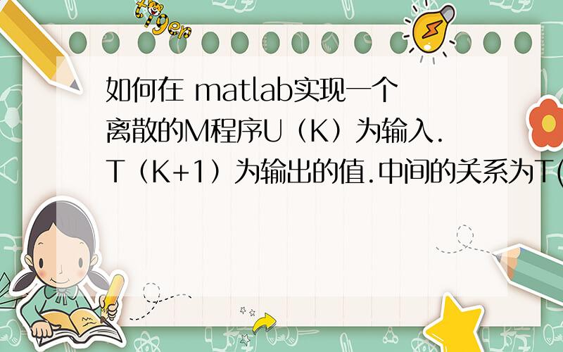 如何在 matlab实现一个离散的M程序U（K）为输入.T（K+1）为输出的值.中间的关系为T(K+1)=T(K)+JTU（K）.均为一维的.JT为已知的常数,