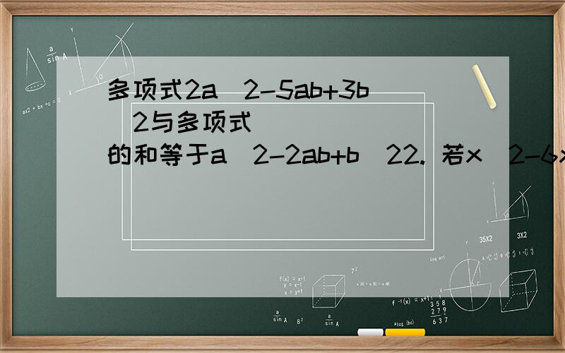 多项式2a^2-5ab+3b^2与多项式________的和等于a^2-2ab+b^22. 若x^2-6x-2的2倍减去一个多项式得4x^2-7x-5，则这个多项式为________。3. 已知A=a^2+b^2-c^2,  B=-4a^2+2b^2+3c^2，若A+B+C=0，则C=________。