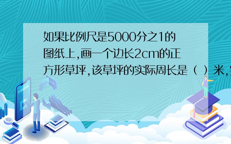 如果比例尺是5000分之1的图纸上,画一个边长2cm的正方形草坪,该草坪的实际周长是（ ）米,实际面积是（ ）