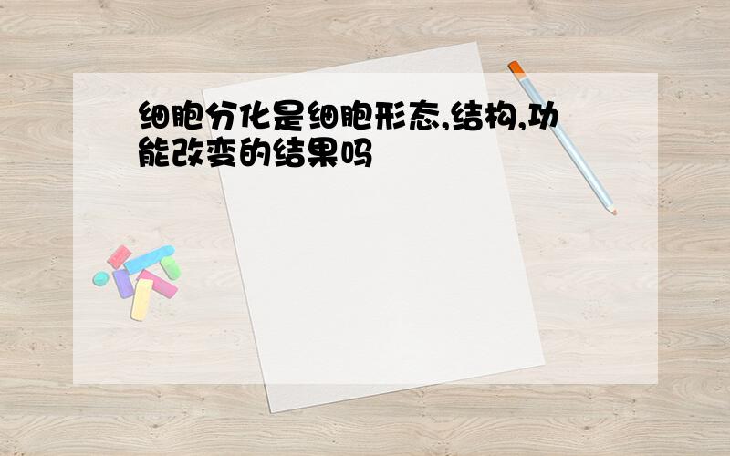 细胞分化是细胞形态,结构,功能改变的结果吗