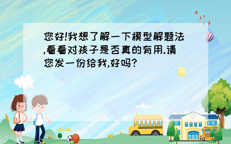 您好!我想了解一下模型解题法,看看对孩子是否真的有用.请您发一份给我,好吗?