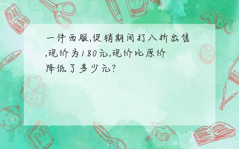 一件西服,促销期间打八折出售,现价为180元,现价比原价降低了多少元?