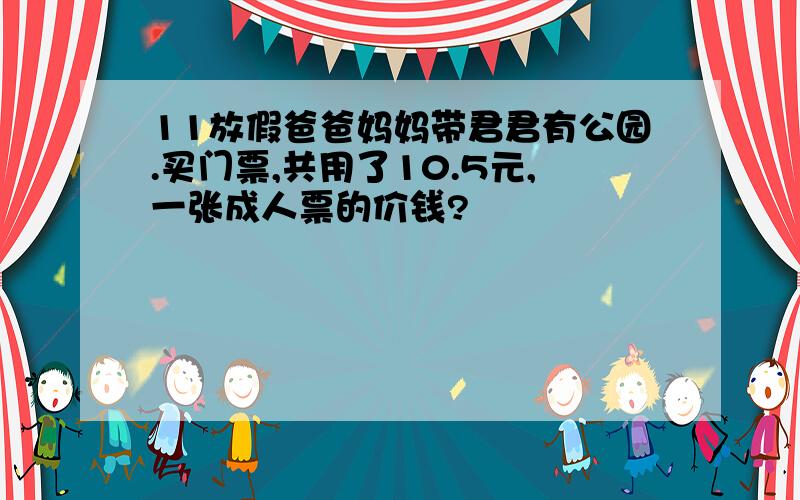 11放假爸爸妈妈带君君有公园.买门票,共用了10.5元,一张成人票的价钱?