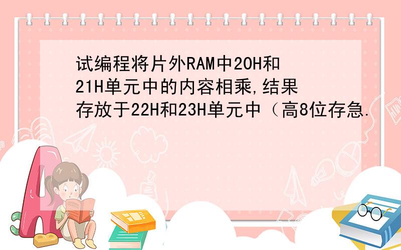 试编程将片外RAM中20H和21H单元中的内容相乘,结果存放于22H和23H单元中（高8位存急.