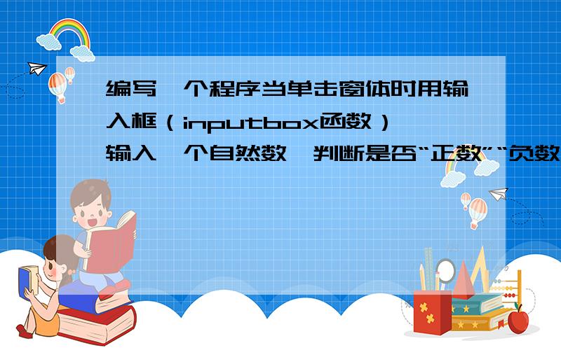 编写一个程序当单击窗体时用输入框（inputbox函数）输入一个自然数,判断是否“正数”“负数”或“0”,并邮箱ww11040202@163.com 我想要电子版的