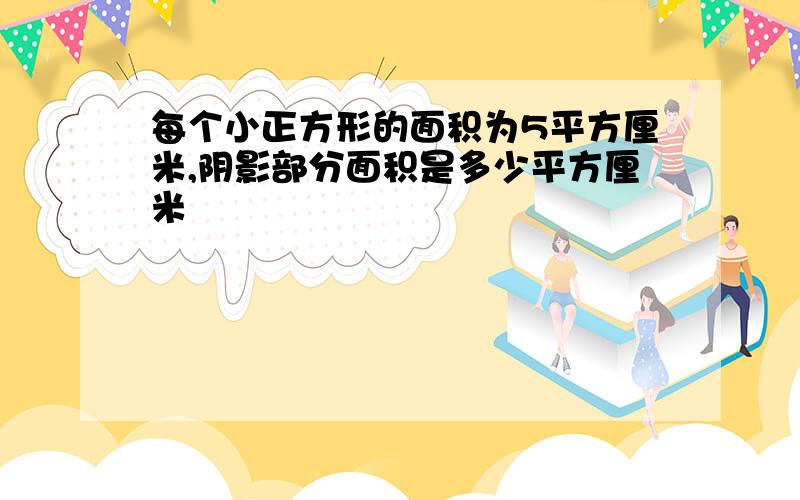 每个小正方形的面积为5平方厘米,阴影部分面积是多少平方厘米