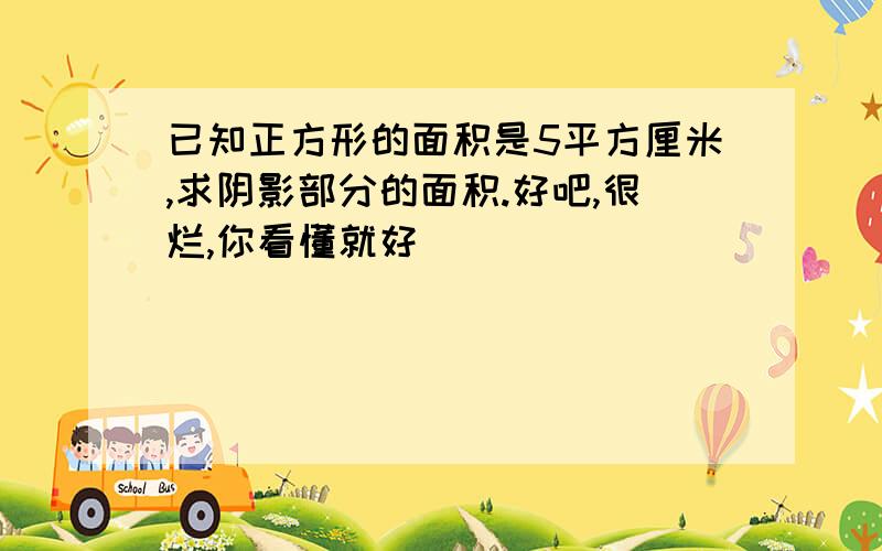 已知正方形的面积是5平方厘米,求阴影部分的面积.好吧,很烂,你看懂就好