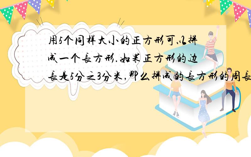 用5个同样大小的正方形可以拼成一个长方形.如果正方形的边长是5分之3分米,那么拼成的长方形的周长是多少?