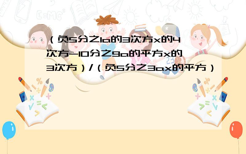 （负5分之1a的3次方x的4次方-10分之9a的平方x的3次方）/（负5分之3ax的平方）