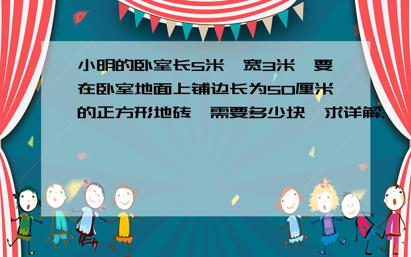 小明的卧室长5米,宽3米,要在卧室地面上铺边长为50厘米的正方形地砖,需要多少块,求详解.