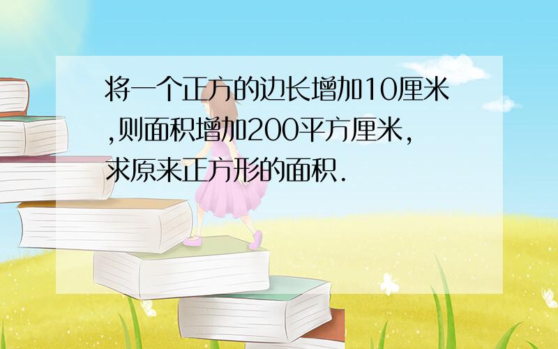 将一个正方的边长增加10厘米,则面积增加200平方厘米,求原来正方形的面积.