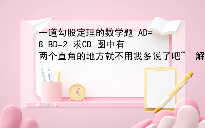 一道勾股定理的数学题 AD=8 BD=2 求CD.图中有两个直角的地方就不用我多说了吧~  解题过程详细点 麻烦各位了