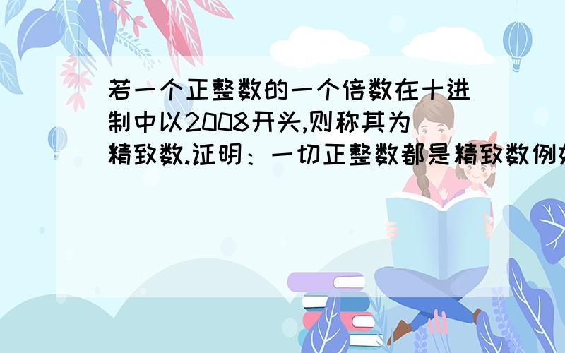 若一个正整数的一个倍数在十进制中以2008开头,则称其为精致数.证明：一切正整数都是精致数例如,7就是一个精致数.因为200858是7的倍数且以2008开头