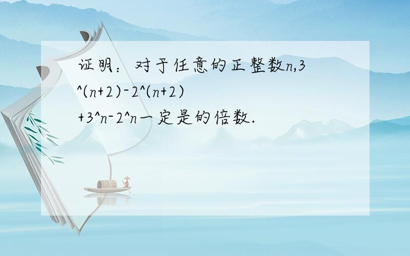 证明：对于任意的正整数n,3^(n+2)-2^(n+2)+3^n-2^n一定是的倍数.