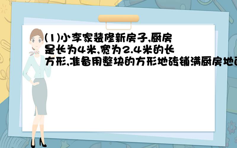 (1)小李家装修新房子,厨房是长为4米,宽为2.4米的长方形,准备用整块的方形地砖铺满厨房地面.市场上地砖有20×30(单价3.0元/块),30×30(单价4.8元/块) 40×40(单价7.4元/块),60×60(单价9元/块)(单位厘米