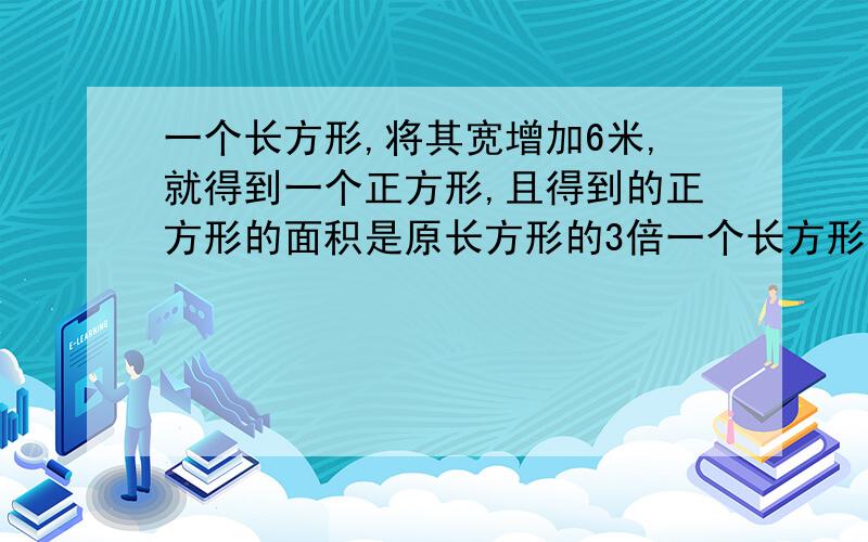 一个长方形,将其宽增加6米,就得到一个正方形,且得到的正方形的面积是原长方形的3倍一个长方形,将其宽增加6米,就得到一个正方形,且得到的正方形的面积是原长方形的3倍,长方形的长宽各