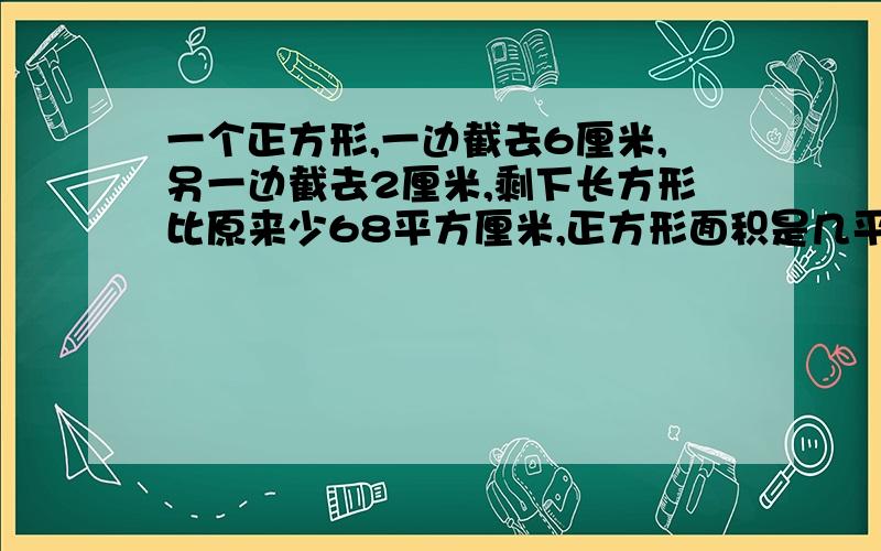 一个正方形,一边截去6厘米,另一边截去2厘米,剩下长方形比原来少68平方厘米,正方形面积是几平方厘米?