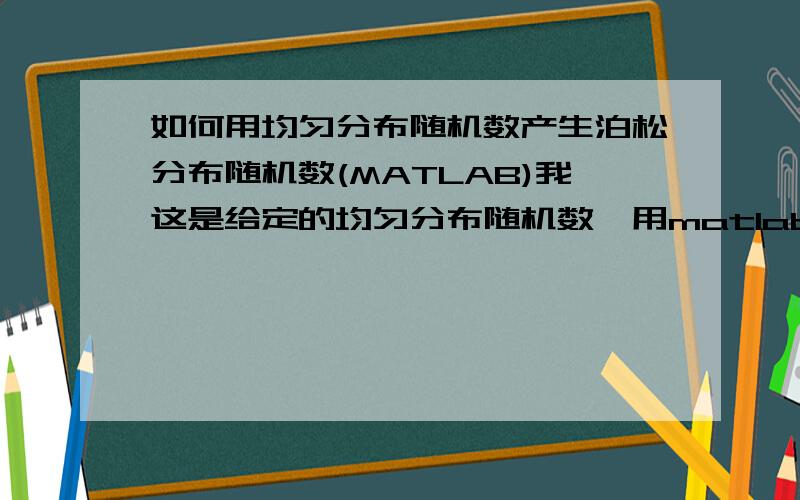 如何用均匀分布随机数产生泊松分布随机数(MATLAB)我这是给定的均匀分布随机数,用matlab去将这些随机数变为泊松分布随机数