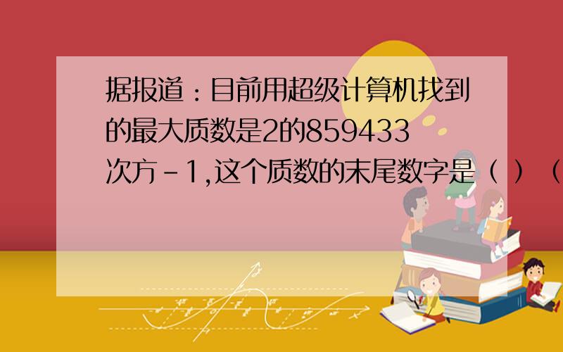 据报道：目前用超级计算机找到的最大质数是2的859433次方-1,这个质数的末尾数字是（ ）（A）1 （B）3 （C）7 （D）9