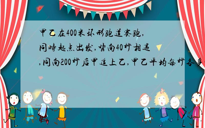 甲乙在400米环形跑道赛跑,同时起点出发,背向40秒相遇,同向200秒后甲追上乙,甲乙平均每秒各多少米