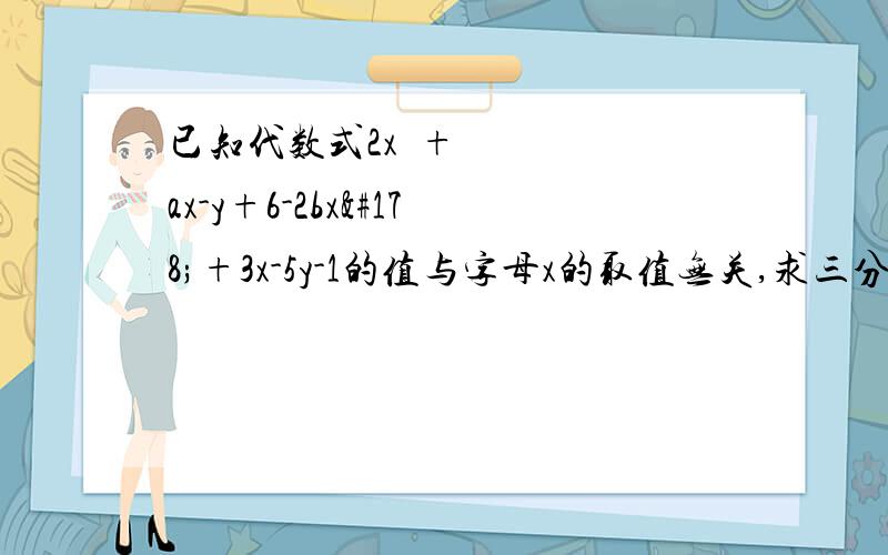 已知代数式2x²+ax-y+6-2bx²+3x-5y-1的值与字母x的取值无关,求三分之一a³-2b²-四分之一a³+3b²的值