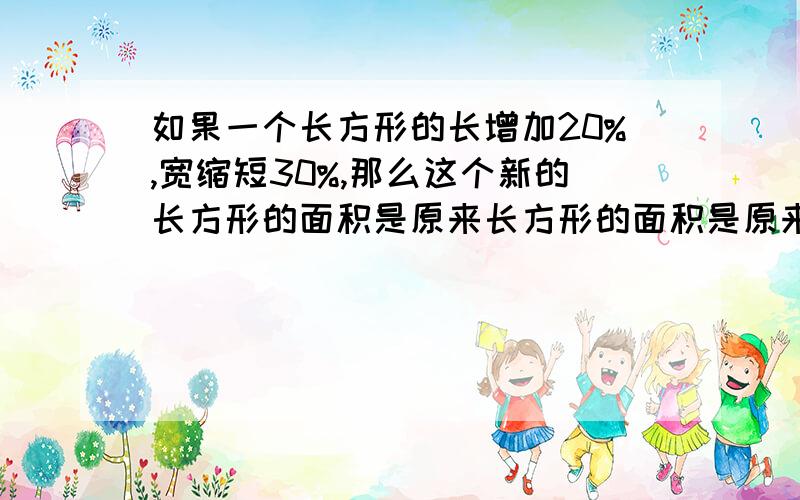 如果一个长方形的长增加20%,宽缩短30%,那么这个新的长方形的面积是原来长方形的面积是原来长方形面积的%几