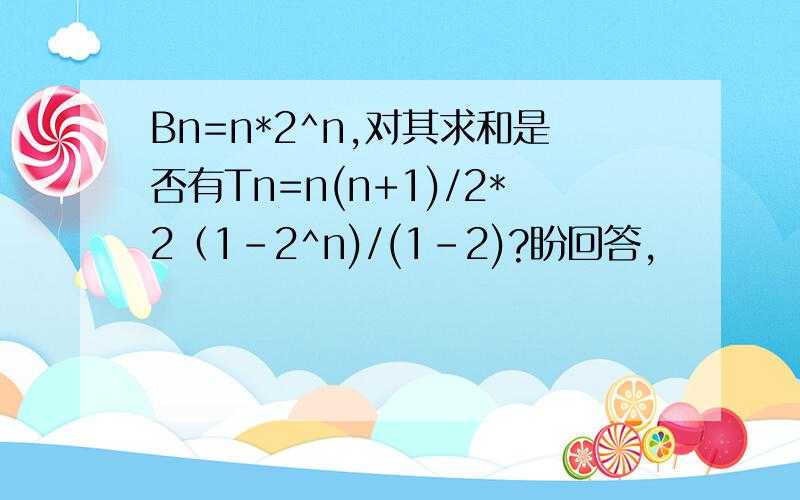 Bn=n*2^n,对其求和是否有Tn=n(n+1)/2*2（1-2^n)/(1-2)?盼回答,