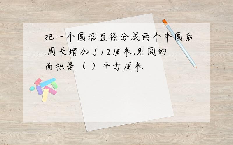 把一个圆沿直径分成两个半圆后,周长增加了12厘米,则圆的面积是（ ）平方厘米