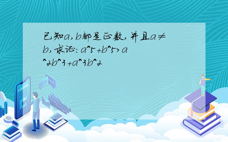 已知a,b都是正数,并且a≠b,求证:a^5+b^5>a^2b^3+a^3b^2