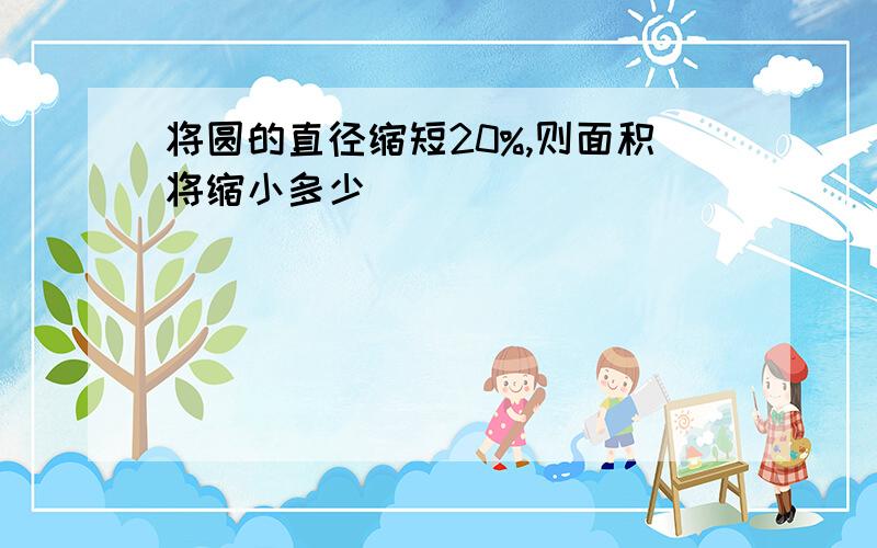 将圆的直径缩短20%,则面积将缩小多少