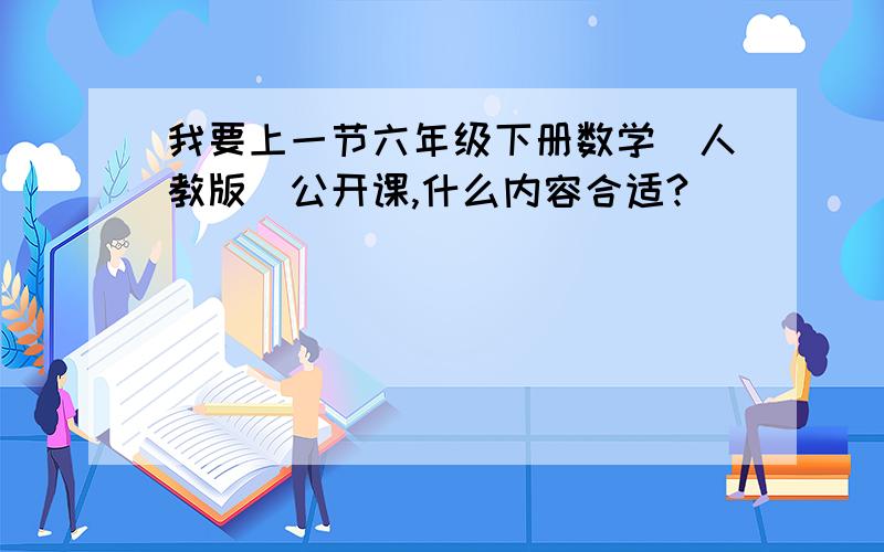 我要上一节六年级下册数学（人教版）公开课,什么内容合适?