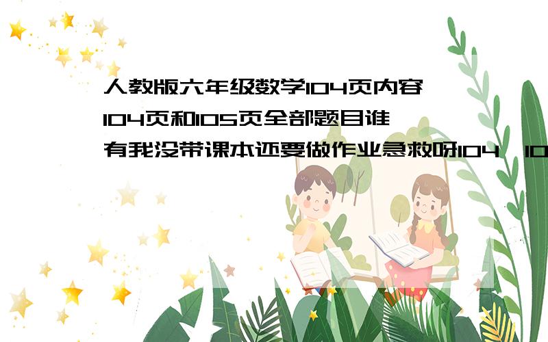 人教版六年级数学104页内容104页和105页全部题目谁有我没带课本还要做作业急救呀104、105