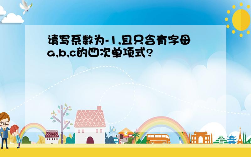 请写系数为-1,且只含有字母a,b,c的四次单项式?