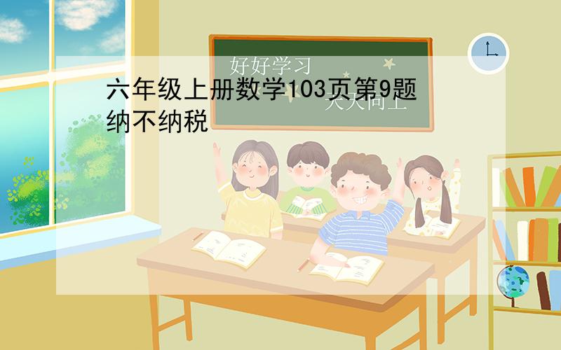 六年级上册数学103页第9题纳不纳税