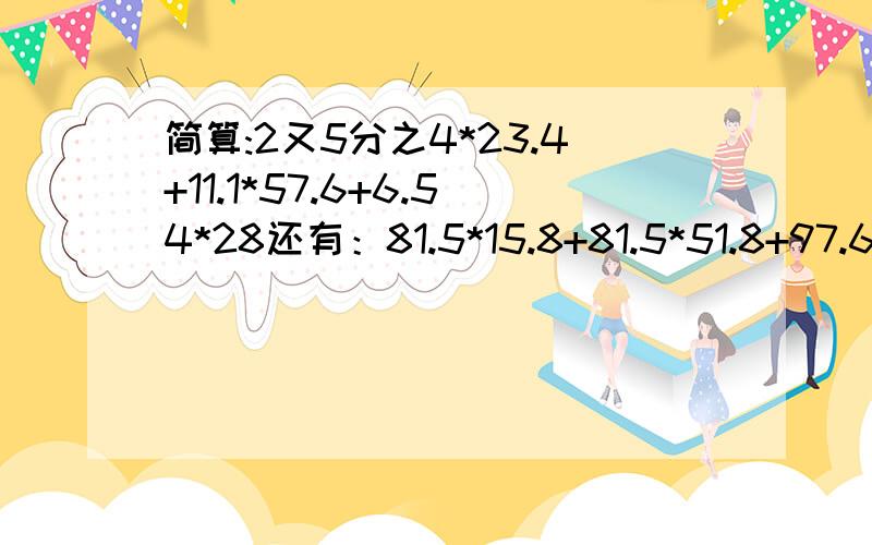 简算:2又5分之4*23.4+11.1*57.6+6.54*28还有：81.5*15.8+81.5*51.8+97.6*18.5 3又19分之4加86又19分之15乘0.25加0.625乘86又19分之15加86又19分之15乘0.13又4分之1加（24分之5加32分之1）的和*8加4有3分之181.5*15.8+81.5*5