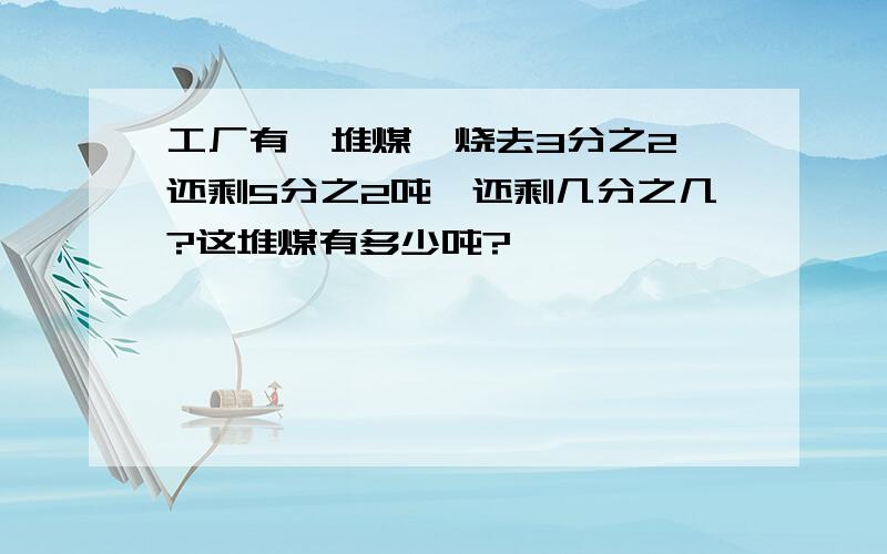 工厂有一堆煤,烧去3分之2,还剩5分之2吨,还剩几分之几?这堆煤有多少吨?