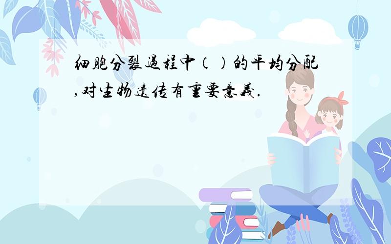 细胞分裂过程中（）的平均分配,对生物遗传有重要意义.