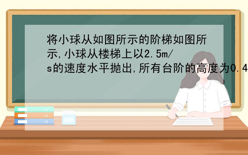 将小球从如图所示的阶梯如图所示,小球从楼梯上以2.5m/s的速度水平抛出,所有台阶的高度为0.45,宽度均为0.4m,g取10小球抛出后首先落到的台阶是A．第一级台阶B．第二级台阶C．第三级台阶D．第