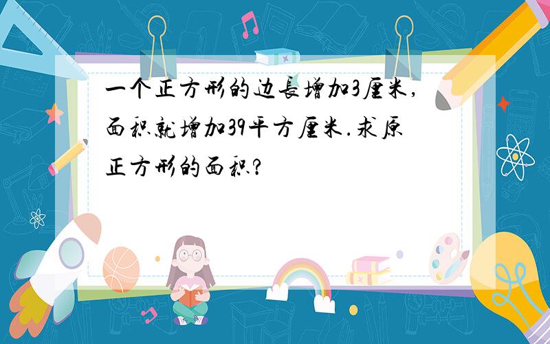 一个正方形的边长增加3厘米,面积就增加39平方厘米.求原正方形的面积?