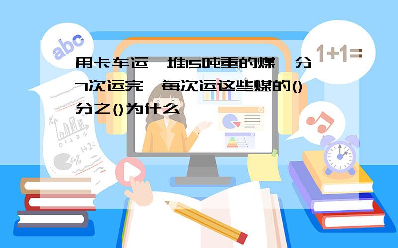 用卡车运一堆15吨重的煤,分7次运完,每次运这些煤的()分之()为什么