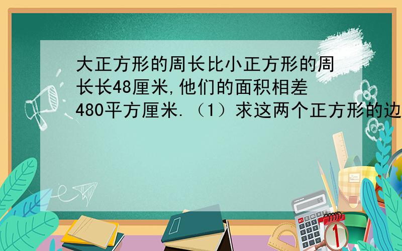 大正方形的周长比小正方形的周长长48厘米,他们的面积相差480平方厘米.（1）求这两个正方形的边长.（2)若设大正方形边长为acm,小正方形边长为bcm,则a-b=（ ）cm