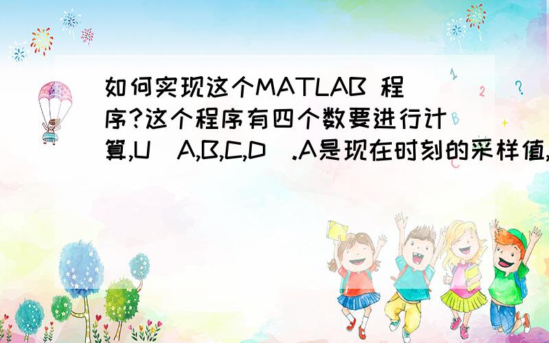 如何实现这个MATLAB 程序?这个程序有四个数要进行计算,U[A,B,C,D].A是现在时刻的采样值,B,C和D是前三次的采样值,然后用这四个数进行一系列运算.运算结束后再进行采样,然后将这一时刻的采样