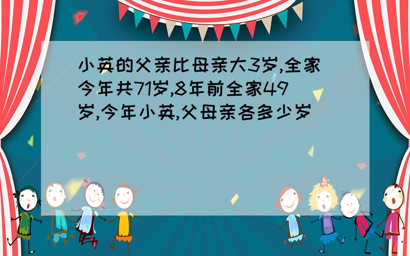 小英的父亲比母亲大3岁,全家今年共71岁,8年前全家49岁,今年小英,父母亲各多少岁