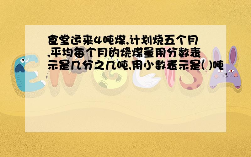 食堂运来4吨煤,计划烧五个月,平均每个月的烧煤量用分数表示是几分之几吨,用小数表示是( )吨