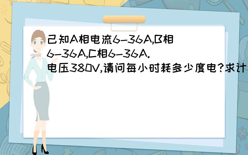 己知A相电流6-36A,B相6-36A,C相6-36A.电压380V,请问每小时耗多少度电?求计算公式?