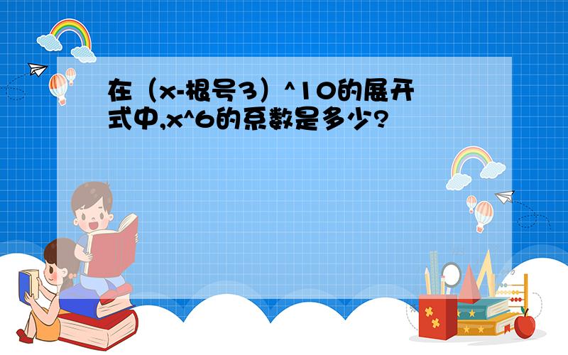 在（x-根号3）^10的展开式中,x^6的系数是多少?