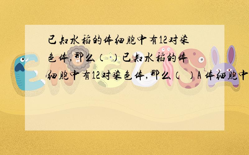 已知水稻的体细胞中有12对染色体,那么（ ）已知水稻的体细胞中有12对染色体,那么（ ）A 体细胞中含12个DNA分子 B 生殖细胞中含12个DNA分子C 生殖细胞中含5 对染色体 D 精子和卵细胞中所含染