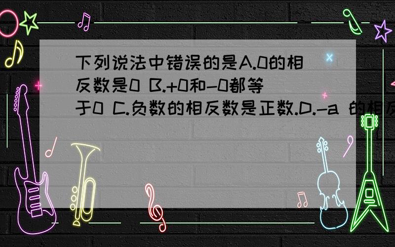 下列说法中错误的是A.0的相反数是0 B.+0和-0都等于0 C.负数的相反数是正数.D.-a 的相反数是正数.