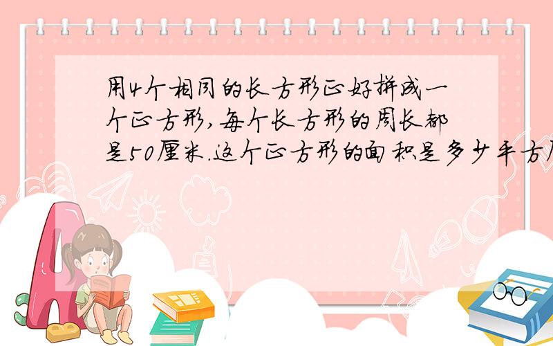 用4个相同的长方形正好拼成一个正方形,每个长方形的周长都是50厘米.这个正方形的面积是多少平方厘米?